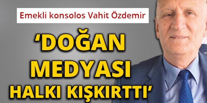Emekli Konsolos Vahit Özdemir: "Doğan medyası halkı kışkırttı"